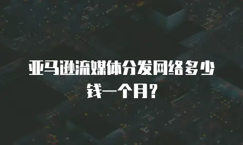 亚马逊流媒体分发网络多少钱一个月？