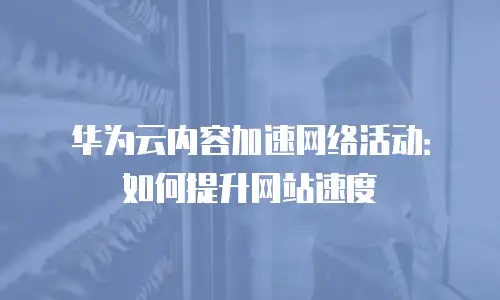 华为云内容加速网络活动：如何提升网站速度