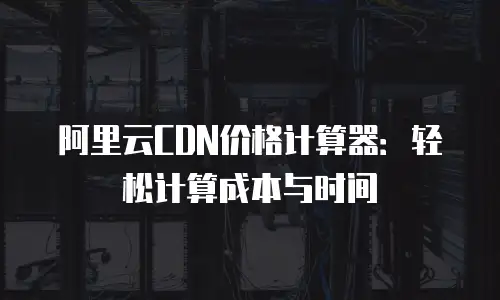 阿里云CDN价格计算器：轻松计算成本与时间