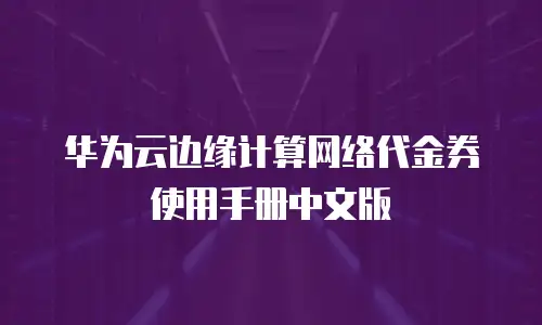 华为云边缘计算网络代金券使用手册中文版