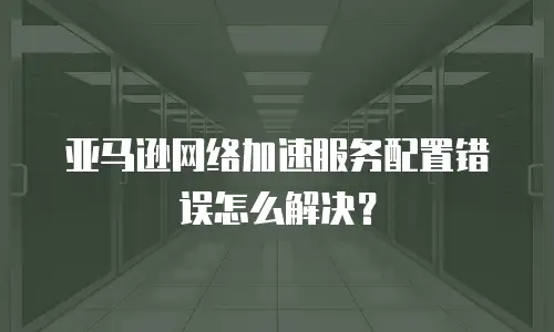亚马逊网络加速服务配置错误怎么解决？