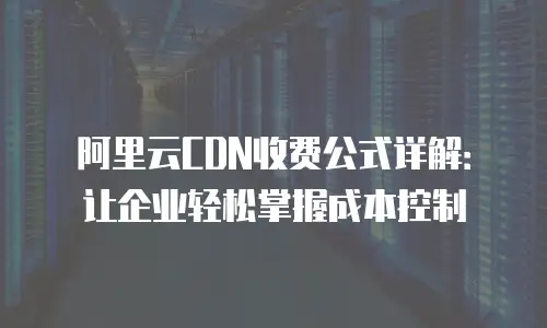 阿里云CDN收费公式详解：让企业轻松掌握成本控制