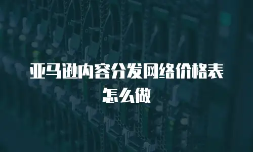 亚马逊内容分发网络价格表怎么做