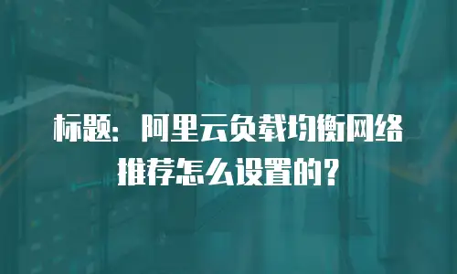 标题：阿里云负载均衡网络推荐怎么设置的？
