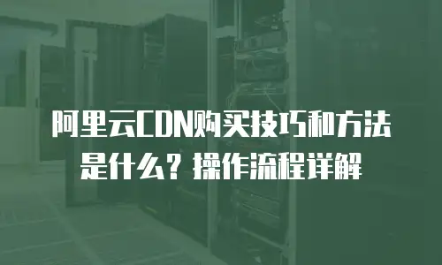 阿里云CDN购买技巧和方法是什么？操作流程详解