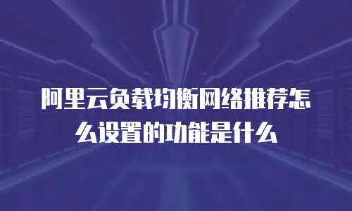 阿里云负载均衡网络推荐怎么设置的功能是什么