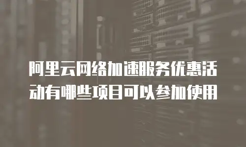 阿里云网络加速服务优惠活动有哪些项目可以参加使用