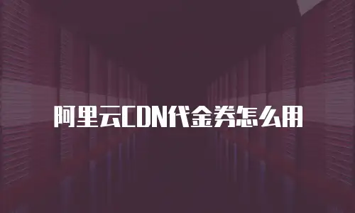 阿里云CDN代金券怎么用
