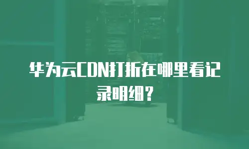 华为云CDN打折在哪里看记录明细？