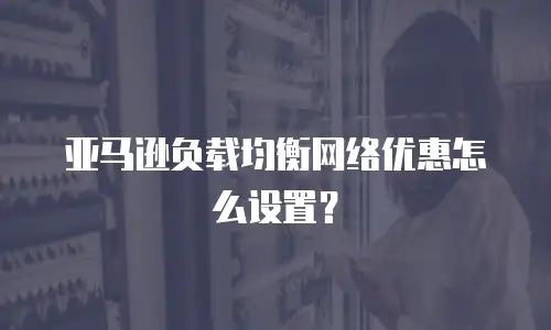 亚马逊负载均衡网络优惠怎么设置？