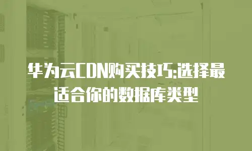 华为云CDN购买技巧:选择最适合你的数据库类型
