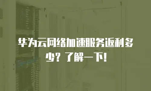 华为云网络加速服务返利多少？了解一下！