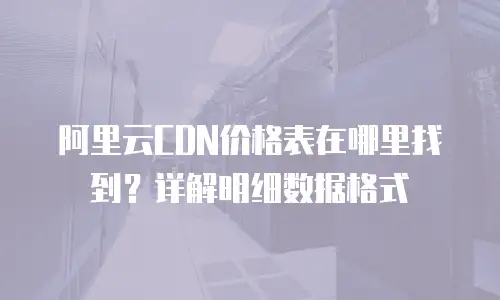 阿里云CDN价格表在哪里找到？详解明细数据格式