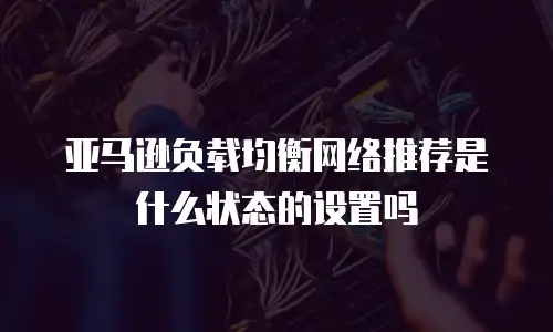 亚马逊负载均衡网络推荐是什么状态的设置吗