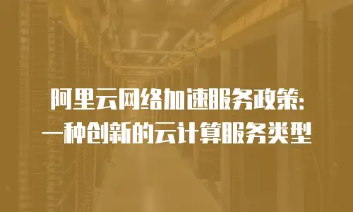 阿里云网络加速服务政策：一种创新的云计算服务类型