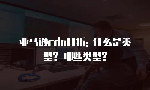 亚马逊cdn打折: 什么是类型? 哪些类型?
