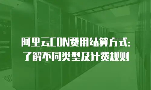 阿里云CDN费用结算方式：了解不同类型及计费规则