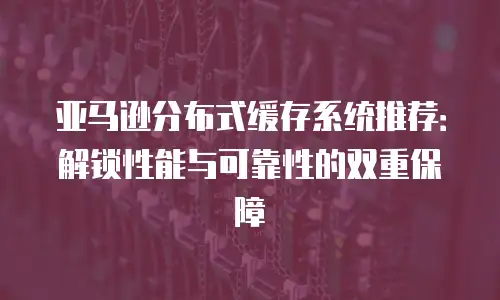 亚马逊分布式缓存系统推荐：解锁性能与可靠性的双重保障