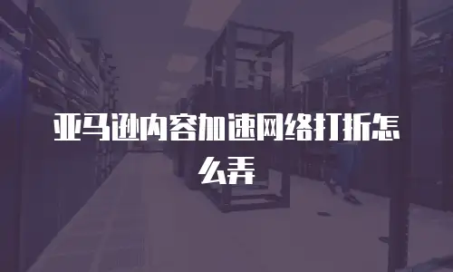 亚马逊内容加速网络打折怎么弄