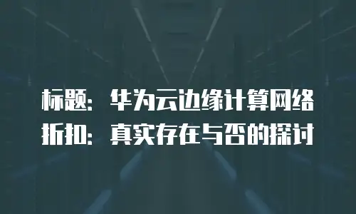 标题：华为云边缘计算网络折扣：真实存在与否的探讨