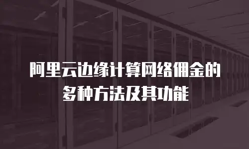 阿里云边缘计算网络佣金的多种方法及其功能