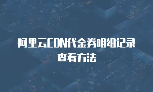 阿里云CDN代金券明细记录查看方法