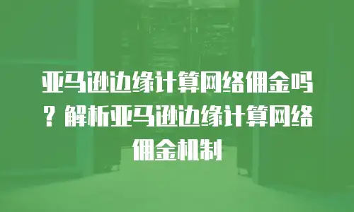 亚马逊边缘计算网络佣金吗？解析亚马逊边缘计算网络佣金机制