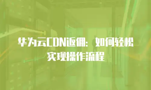 华为云CDN返佣：如何轻松实现操作流程