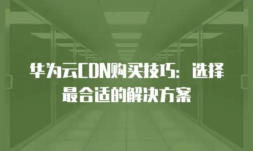 华为云CDN购买技巧：选择最合适的解决方案