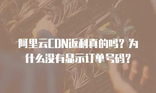 阿里云CDN返利真的吗？为什么没有显示订单号码？