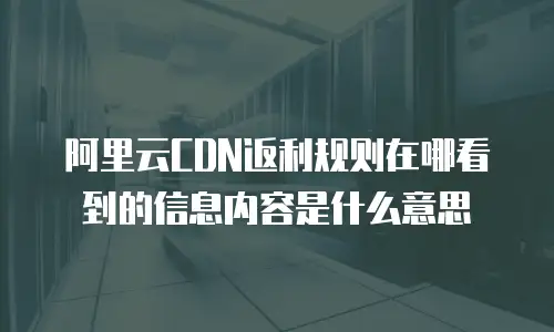 阿里云CDN返利规则在哪看到的信息内容是什么意思