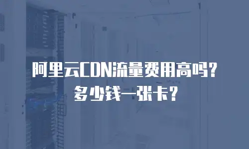 阿里云CDN流量费用高吗？多少钱一张卡？