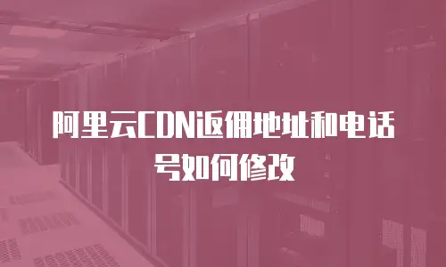 阿里云CDN返佣地址和电话号如何修改