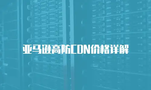 亚马逊高防CDN价格详解