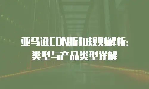 亚马逊CDN折扣规则解析：类型与产品类型详解
