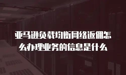 亚马逊负载均衡网络返佣怎么办理业务的信息是什么