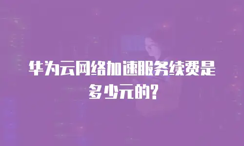 华为云网络加速服务续费是多少元的?