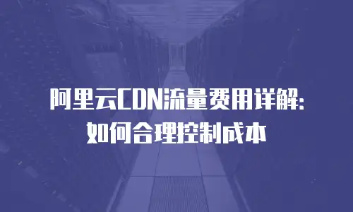 阿里云CDN流量费用详解：如何合理控制成本