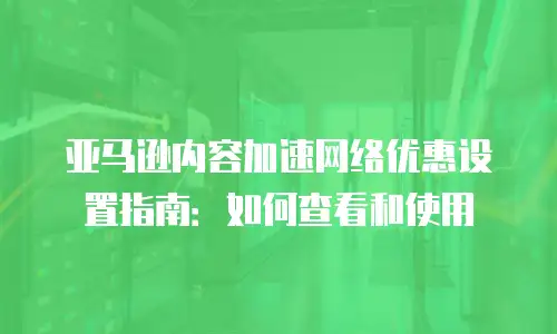 亚马逊内容加速网络优惠设置指南：如何查看和使用