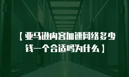 【亚马逊内容加速网络多少钱一个合适吗为什么】
