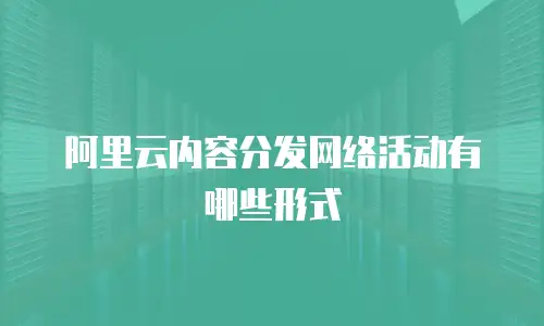 阿里云内容分发网络活动有哪些形式