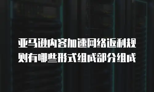 亚马逊内容加速网络返利规则有哪些形式组成部分组成
