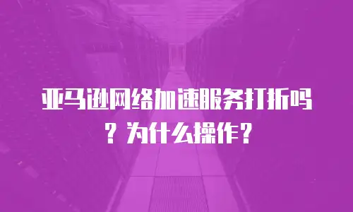 亚马逊网络加速服务打折吗？为什么操作？