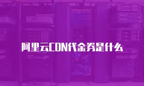 阿里云CDN代金券是什么