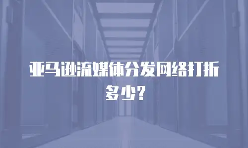 亚马逊流媒体分发网络打折多少？