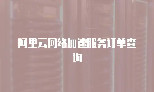 阿里云网络加速服务订单查询