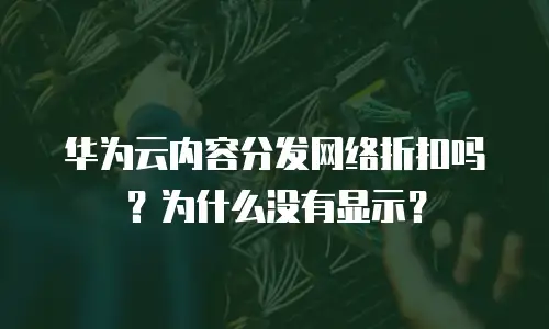 华为云内容分发网络折扣吗？为什么没有显示？