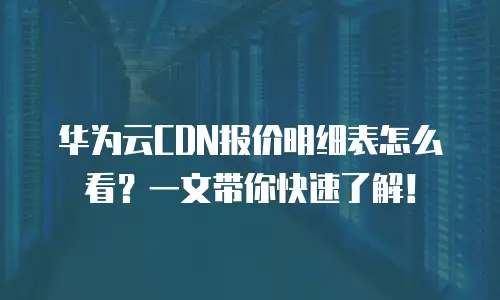 华为云CDN报价明细表怎么看？一文带你快速了解！