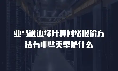 亚马逊边缘计算网络报价方法有哪些类型是什么