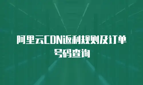 阿里云CDN返利规则及订单号码查询